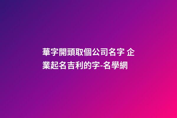 華字開頭取個公司名字 企業起名吉利的字-名學網-第1張-公司起名-玄機派